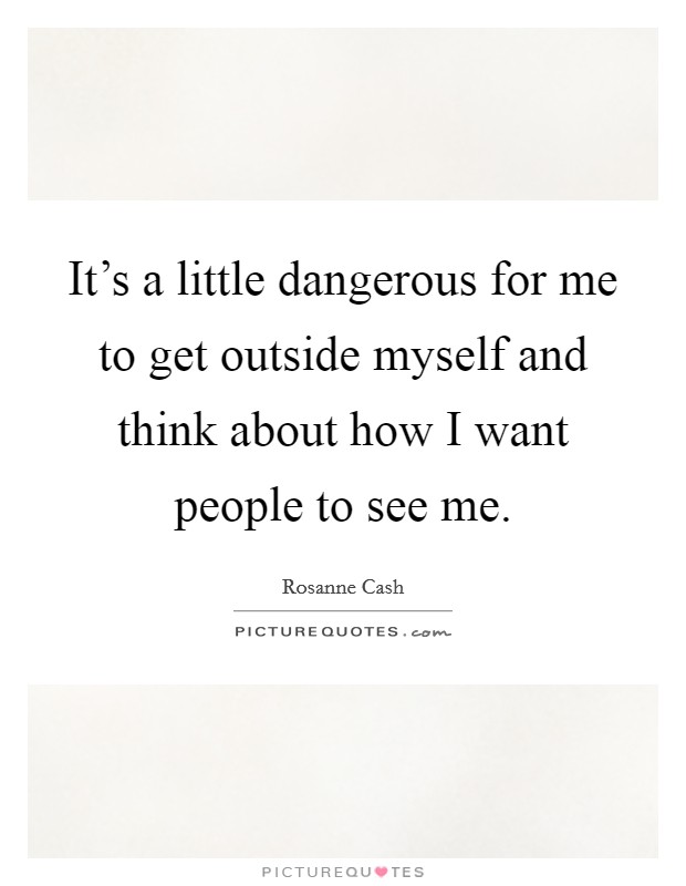 It's a little dangerous for me to get outside myself and think about how I want people to see me. Picture Quote #1
