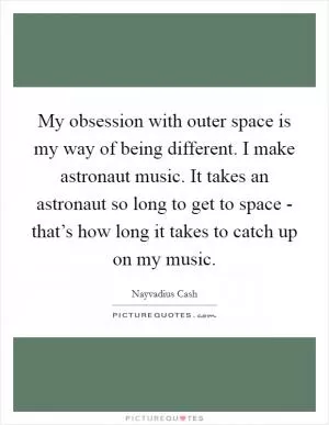 My obsession with outer space is my way of being different. I make astronaut music. It takes an astronaut so long to get to space - that’s how long it takes to catch up on my music Picture Quote #1