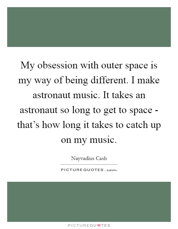 My obsession with outer space is my way of being different. I make astronaut music. It takes an astronaut so long to get to space - that's how long it takes to catch up on my music. Picture Quote #1
