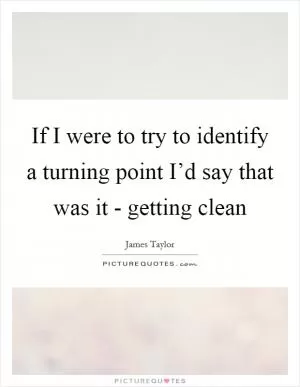 If I were to try to identify a turning point I’d say that was it - getting clean Picture Quote #1