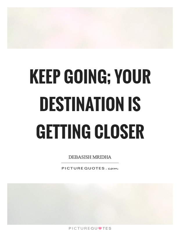 Keep going; your destination is getting closer Picture Quote #1