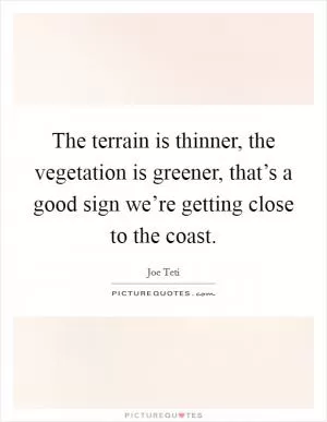 The terrain is thinner, the vegetation is greener, that’s a good sign we’re getting close to the coast Picture Quote #1