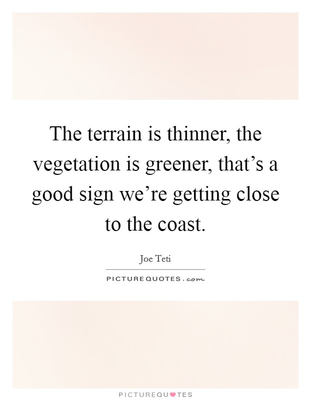 The terrain is thinner, the vegetation is greener, that's a good sign we're getting close to the coast. Picture Quote #1