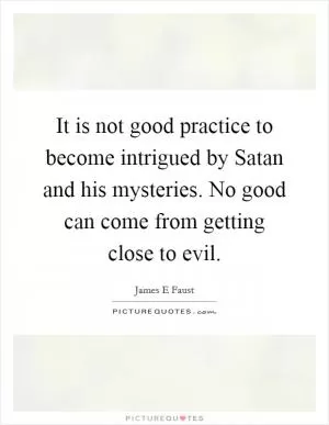 It is not good practice to become intrigued by Satan and his mysteries. No good can come from getting close to evil Picture Quote #1
