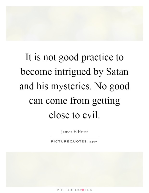 It is not good practice to become intrigued by Satan and his mysteries. No good can come from getting close to evil. Picture Quote #1
