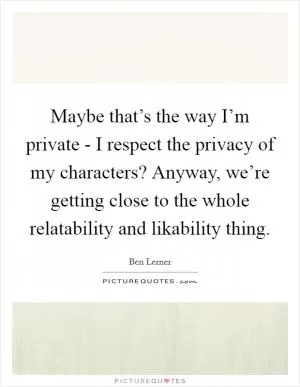 Maybe that’s the way I’m private - I respect the privacy of my characters? Anyway, we’re getting close to the whole relatability and likability thing Picture Quote #1