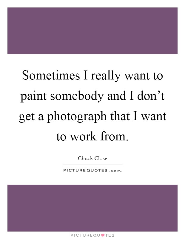 Sometimes I really want to paint somebody and I don't get a photograph that I want to work from. Picture Quote #1