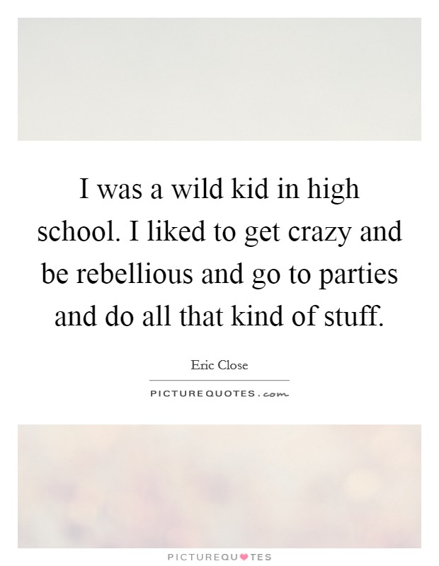 I was a wild kid in high school. I liked to get crazy and be rebellious and go to parties and do all that kind of stuff. Picture Quote #1