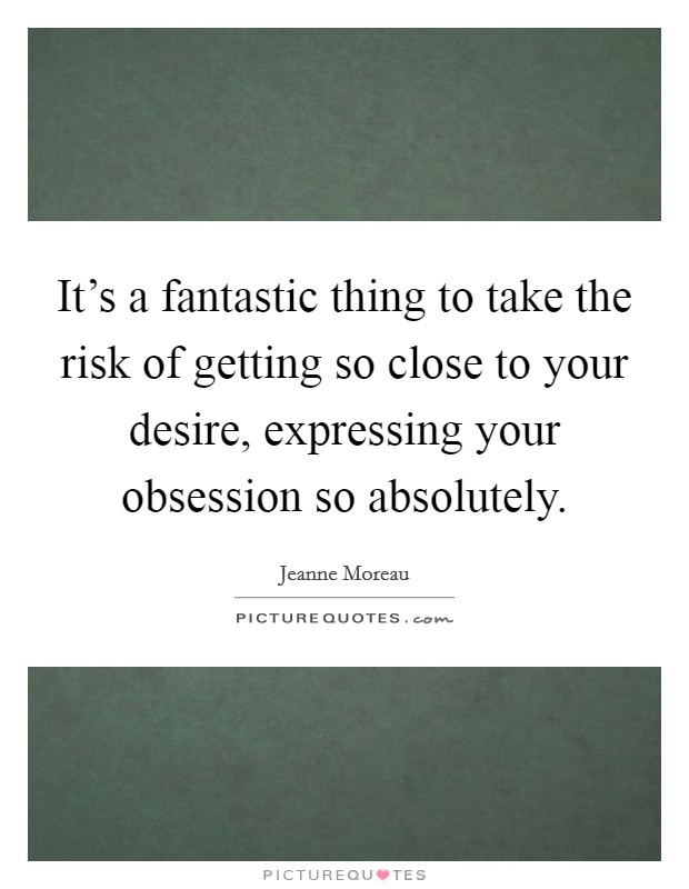 It's a fantastic thing to take the risk of getting so close to your desire, expressing your obsession so absolutely. Picture Quote #1