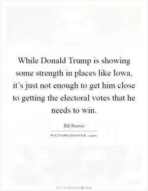While Donald Trump is showing some strength in places like Iowa, it’s just not enough to get him close to getting the electoral votes that he needs to win Picture Quote #1