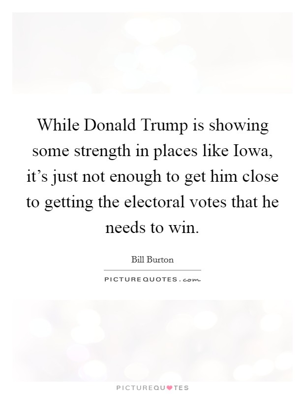 While Donald Trump is showing some strength in places like Iowa, it's just not enough to get him close to getting the electoral votes that he needs to win. Picture Quote #1