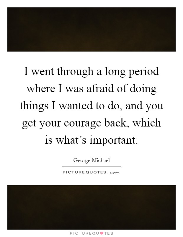 I went through a long period where I was afraid of doing things I wanted to do, and you get your courage back, which is what's important. Picture Quote #1