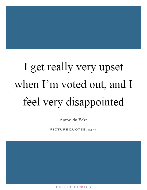 I get really very upset when I'm voted out, and I feel very disappointed Picture Quote #1