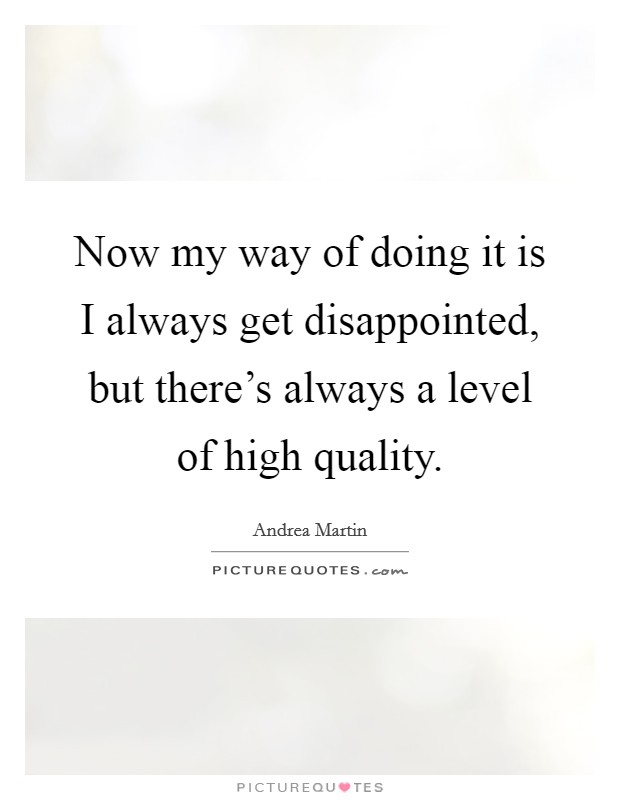 Now my way of doing it is I always get disappointed, but there's always a level of high quality. Picture Quote #1
