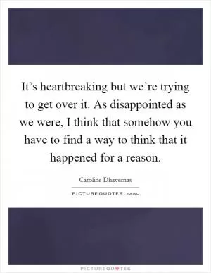 It’s heartbreaking but we’re trying to get over it. As disappointed as we were, I think that somehow you have to find a way to think that it happened for a reason Picture Quote #1