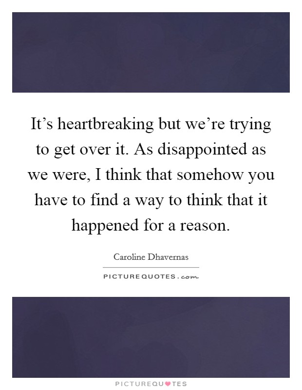 It's heartbreaking but we're trying to get over it. As disappointed as we were, I think that somehow you have to find a way to think that it happened for a reason. Picture Quote #1