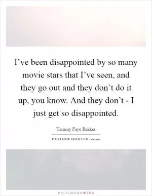 I’ve been disappointed by so many movie stars that I’ve seen, and they go out and they don’t do it up, you know. And they don’t - I just get so disappointed Picture Quote #1
