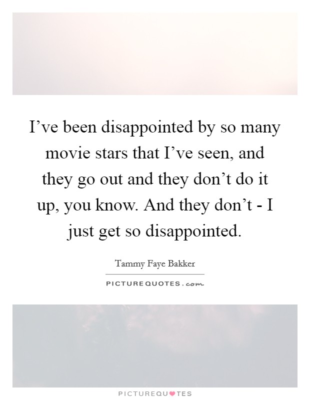 I've been disappointed by so many movie stars that I've seen, and they go out and they don't do it up, you know. And they don't - I just get so disappointed. Picture Quote #1
