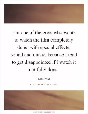 I’m one of the guys who wants to watch the film completely done, with special effects, sound and music, because I tend to get disappointed if I watch it not fully done Picture Quote #1