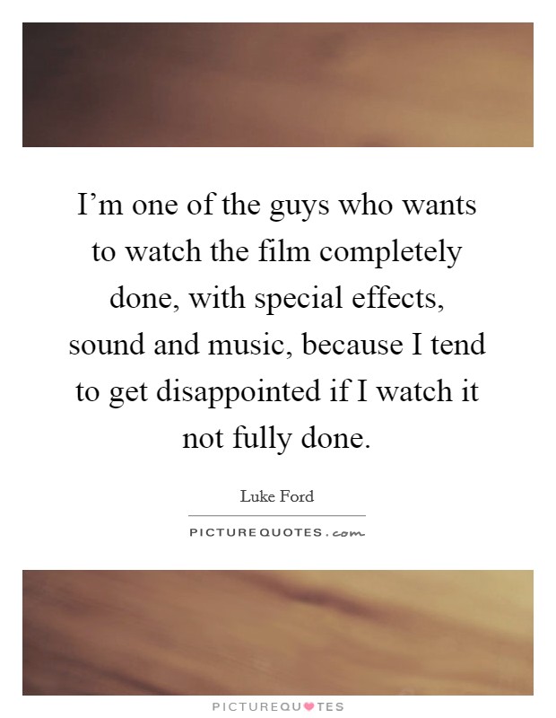 I'm one of the guys who wants to watch the film completely done, with special effects, sound and music, because I tend to get disappointed if I watch it not fully done. Picture Quote #1