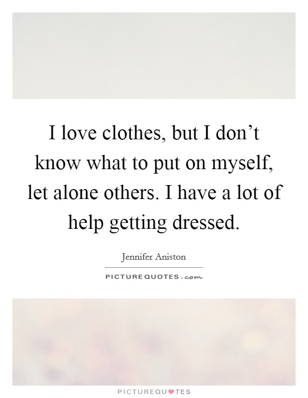 I love clothes, but I don't know what to put on myself, let alone others. I have a lot of help getting dressed. Picture Quote #1