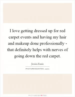 I love getting dressed up for red carpet events and having my hair and makeup done professionally - that definitely helps with nerves of going down the red carpet Picture Quote #1