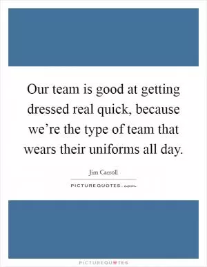 Our team is good at getting dressed real quick, because we’re the type of team that wears their uniforms all day Picture Quote #1