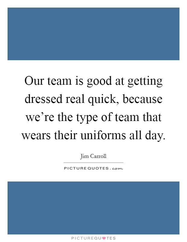 Our team is good at getting dressed real quick, because we're the type of team that wears their uniforms all day. Picture Quote #1