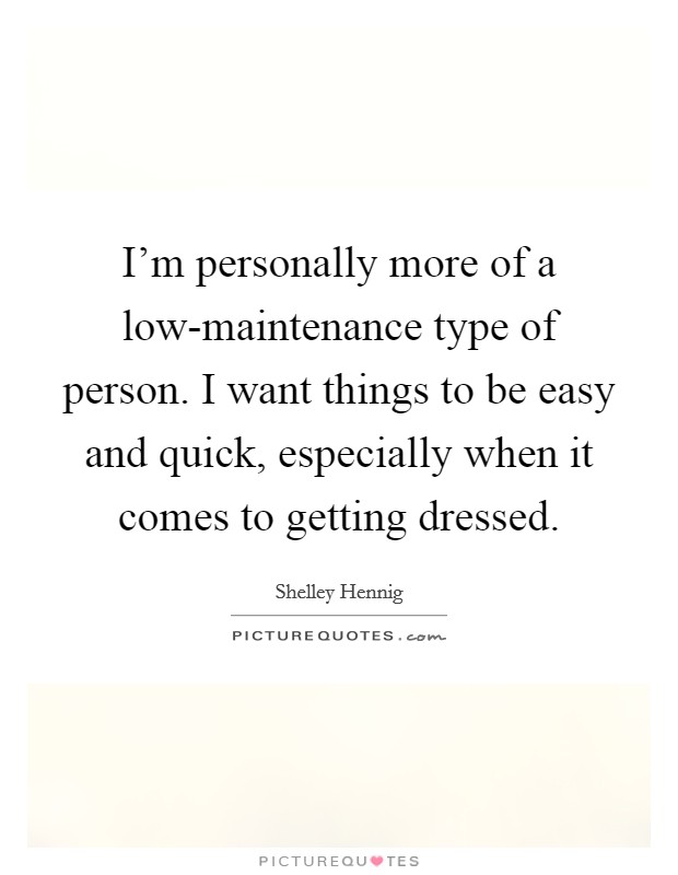 I'm personally more of a low-maintenance type of person. I want things to be easy and quick, especially when it comes to getting dressed. Picture Quote #1