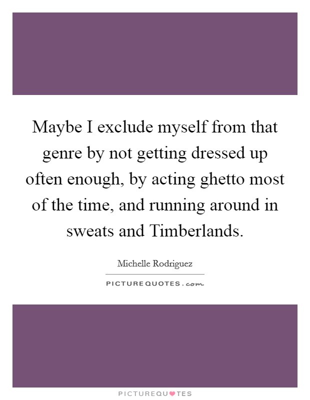 Maybe I exclude myself from that genre by not getting dressed up often enough, by acting ghetto most of the time, and running around in sweats and Timberlands. Picture Quote #1