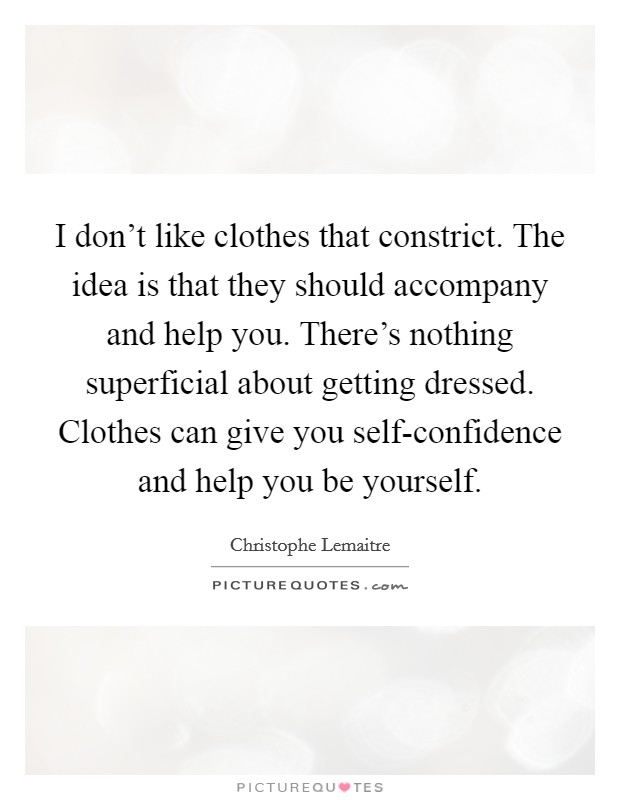 I don't like clothes that constrict. The idea is that they should accompany and help you. There's nothing superficial about getting dressed. Clothes can give you self-confidence and help you be yourself. Picture Quote #1