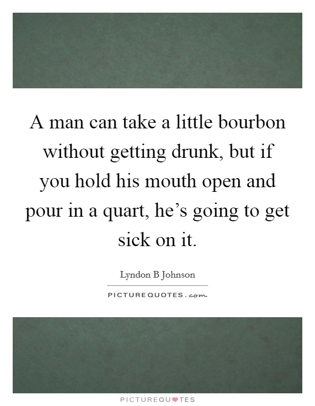 A man can take a little bourbon without getting drunk, but if you hold his mouth open and pour in a quart, he's going to get sick on it. Picture Quote #1