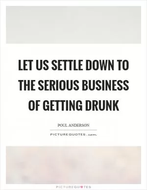 Let us settle down to the serious business of getting drunk Picture Quote #1