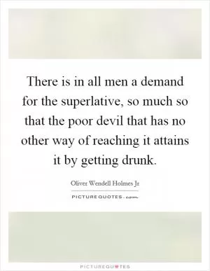 There is in all men a demand for the superlative, so much so that the poor devil that has no other way of reaching it attains it by getting drunk Picture Quote #1