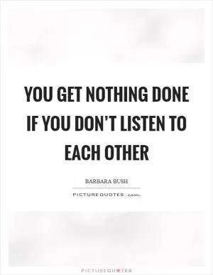 You get nothing done if you don’t listen to each other Picture Quote #1