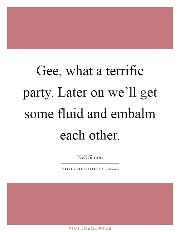 Gee, what a terrific party. Later on we'll get some fluid and embalm each other. Picture Quote #1