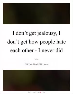 I don’t get jealousy, I don’t get how people hate each other - I never did Picture Quote #1