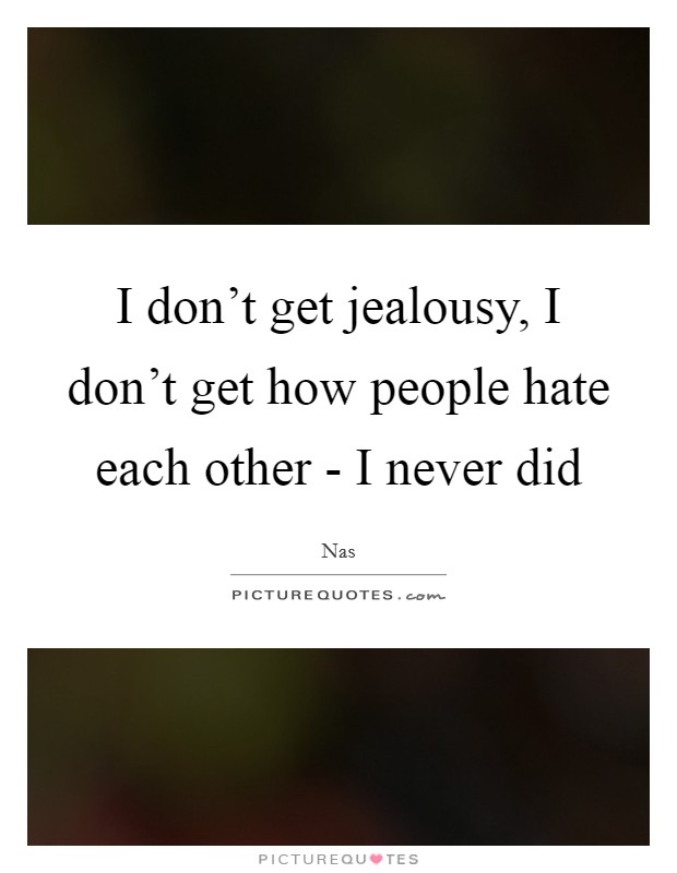 I don't get jealousy, I don't get how people hate each other - I never did Picture Quote #1