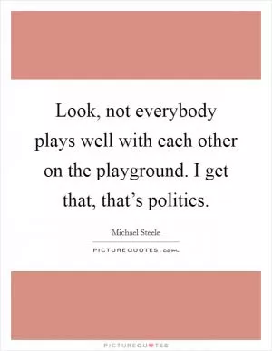 Look, not everybody plays well with each other on the playground. I get that, that’s politics Picture Quote #1