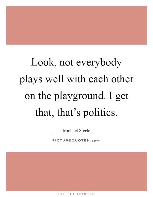 Look, not everybody plays well with each other on the playground. I get that, that's politics. Picture Quote #1