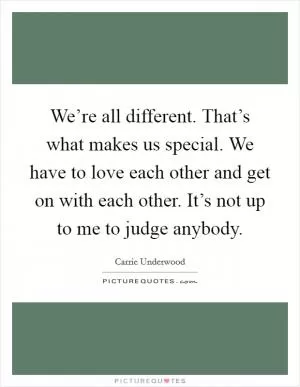 We’re all different. That’s what makes us special. We have to love each other and get on with each other. It’s not up to me to judge anybody Picture Quote #1