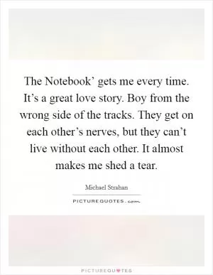 The Notebook’ gets me every time. It’s a great love story. Boy from the wrong side of the tracks. They get on each other’s nerves, but they can’t live without each other. It almost makes me shed a tear Picture Quote #1