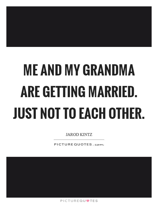 Me and my grandma are getting married. Just not to each other Picture Quote #1