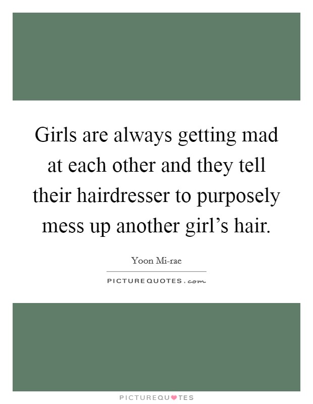 Girls are always getting mad at each other and they tell their hairdresser to purposely mess up another girl's hair. Picture Quote #1