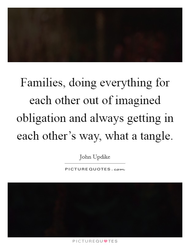 Families, doing everything for each other out of imagined obligation and always getting in each other's way, what a tangle. Picture Quote #1