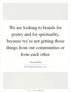 We are looking to brands for poetry and for spirituality, because we’re not getting those things from our communities or from each other Picture Quote #1