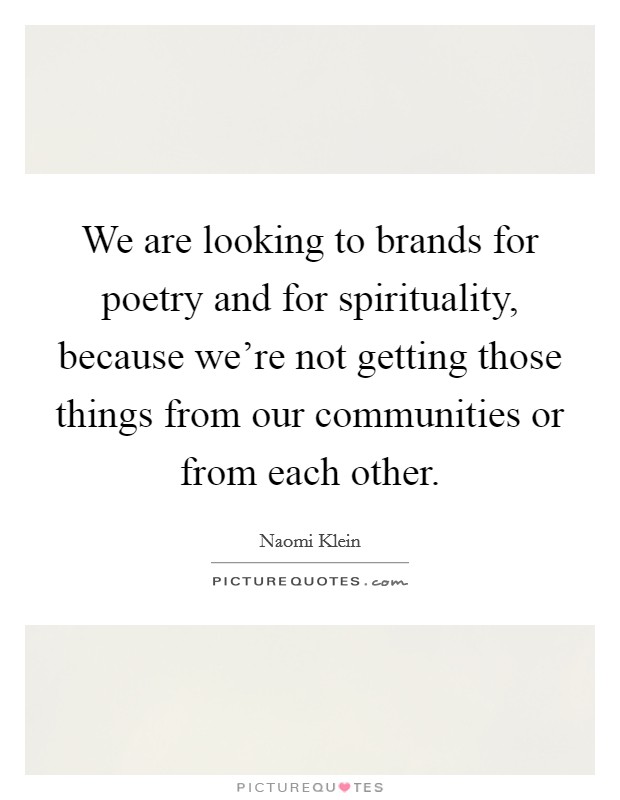 We are looking to brands for poetry and for spirituality, because we're not getting those things from our communities or from each other. Picture Quote #1