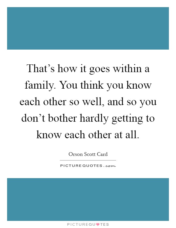 That's how it goes within a family. You think you know each other so well, and so you don't bother hardly getting to know each other at all. Picture Quote #1
