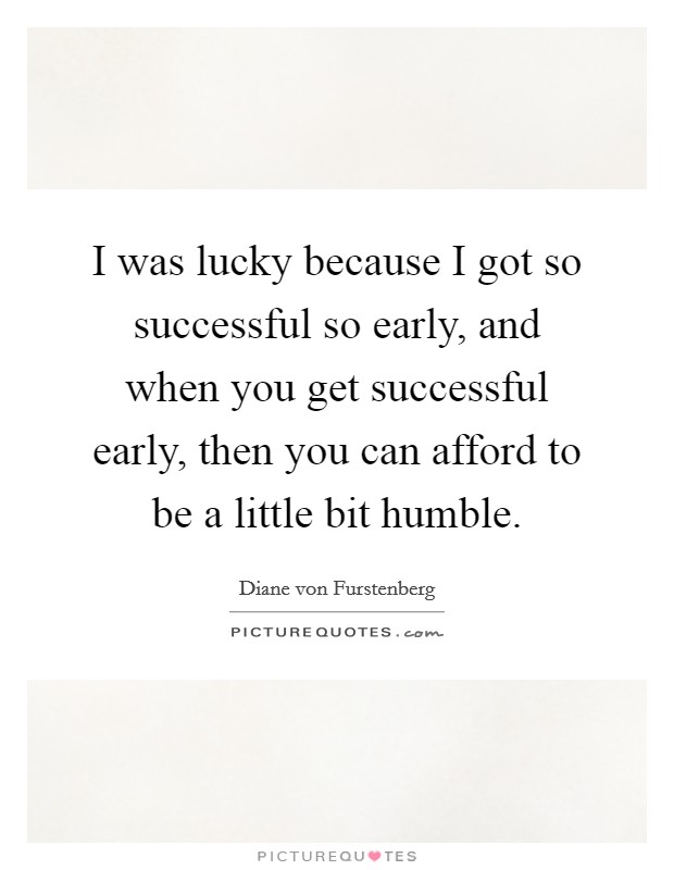 I was lucky because I got so successful so early, and when you get successful early, then you can afford to be a little bit humble. Picture Quote #1
