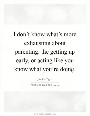 I don’t know what’s more exhausting about parenting: the getting up early, or acting like you know what you’re doing Picture Quote #1